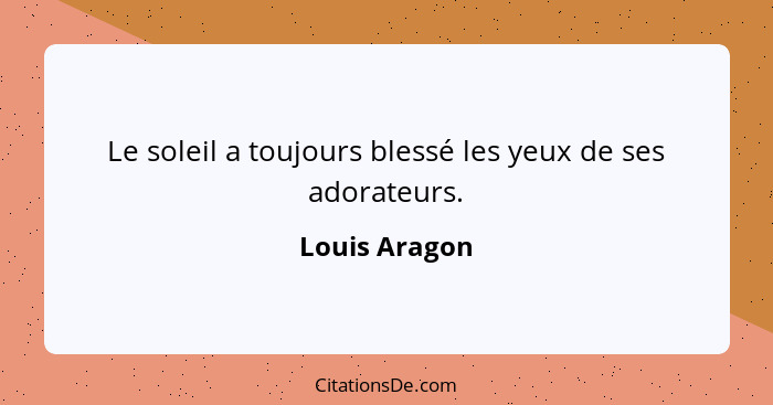 Le soleil a toujours blessé les yeux de ses adorateurs.... - Louis Aragon