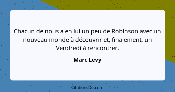 Chacun de nous a en lui un peu de Robinson avec un nouveau monde à découvrir et, finalement, un Vendredi à rencontrer.... - Marc Levy