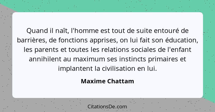 Quand il naît, l'homme est tout de suite entouré de barrières, de fonctions apprises, on lui fait son éducation, les parents et toute... - Maxime Chattam