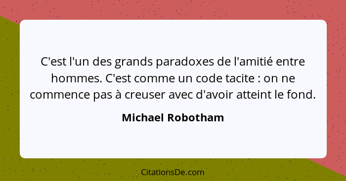 C'est l'un des grands paradoxes de l'amitié entre hommes. C'est comme un code tacite : on ne commence pas à creuser avec d'avo... - Michael Robotham