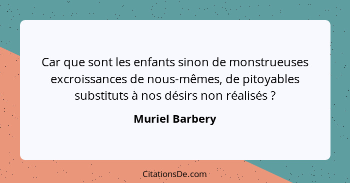 Car que sont les enfants sinon de monstrueuses excroissances de nous-mêmes, de pitoyables substituts à nos désirs non réalisés ?... - Muriel Barbery