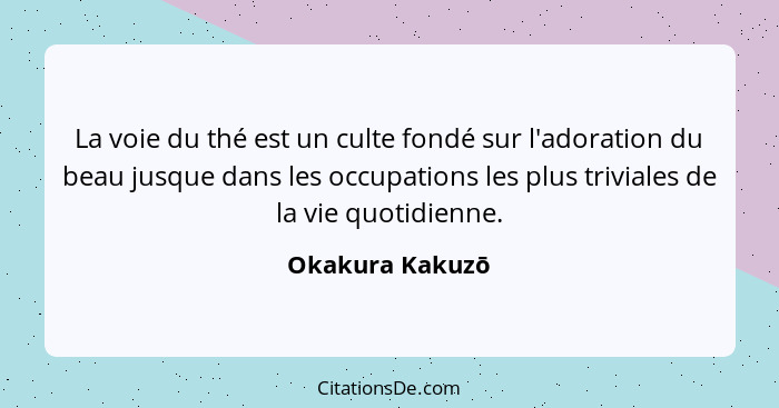 La voie du thé est un culte fondé sur l'adoration du beau jusque dans les occupations les plus triviales de la vie quotidienne.... - Okakura Kakuzō