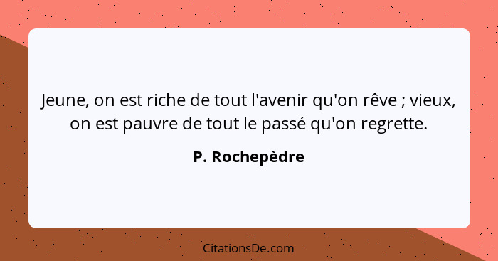 Jeune, on est riche de tout l'avenir qu'on rêve ; vieux, on est pauvre de tout le passé qu'on regrette.... - P. Rochepèdre