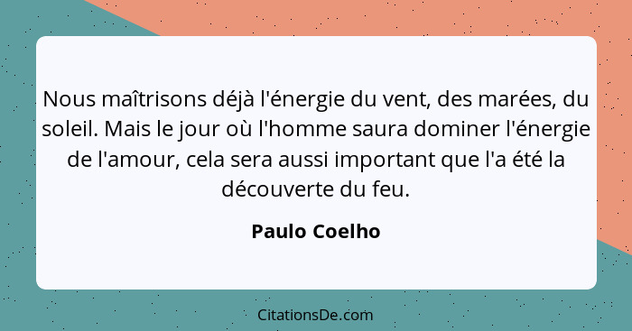 Nous maîtrisons déjà l'énergie du vent, des marées, du soleil. Mais le jour où l'homme saura dominer l'énergie de l'amour, cela sera au... - Paulo Coelho