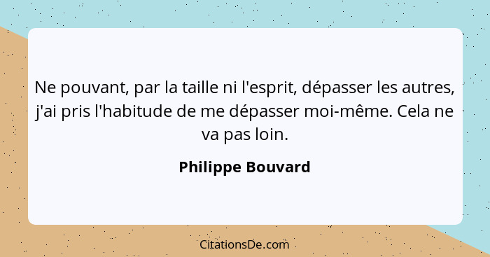 Ne pouvant, par la taille ni l'esprit, dépasser les autres, j'ai pris l'habitude de me dépasser moi-même. Cela ne va pas loin.... - Philippe Bouvard