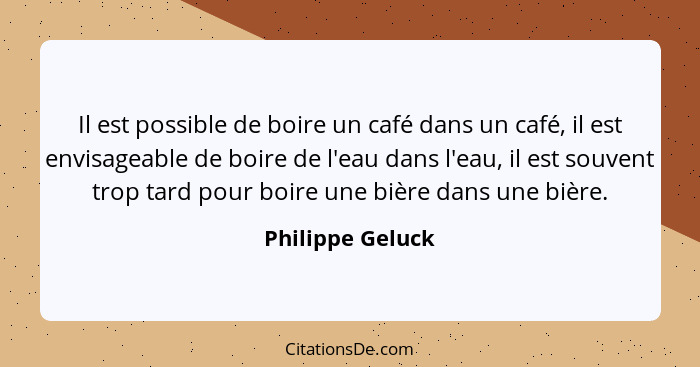 Il est possible de boire un café dans un café, il est envisageable de boire de l'eau dans l'eau, il est souvent trop tard pour boire... - Philippe Geluck