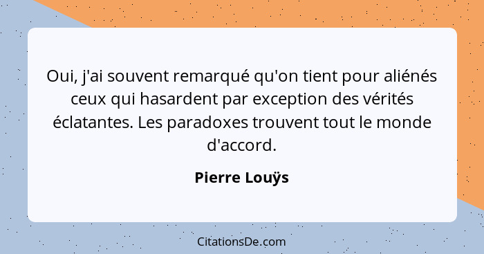 Oui, j'ai souvent remarqué qu'on tient pour aliénés ceux qui hasardent par exception des vérités éclatantes. Les paradoxes trouvent tou... - Pierre Louÿs