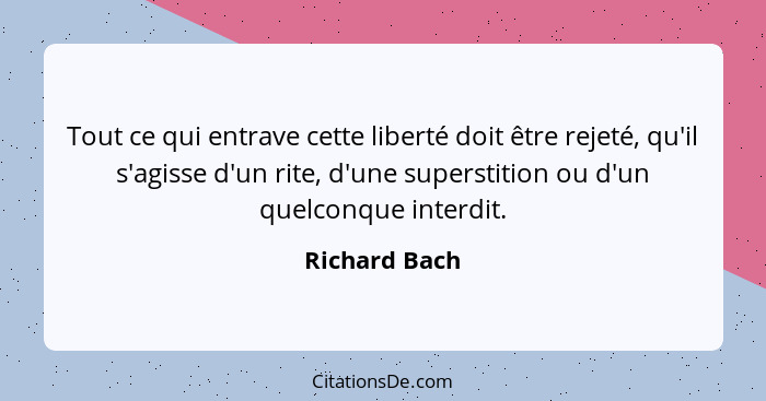 Tout ce qui entrave cette liberté doit être rejeté, qu'il s'agisse d'un rite, d'une superstition ou d'un quelconque interdit.... - Richard Bach