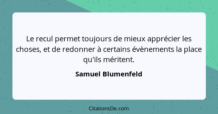 Le recul permet toujours de mieux apprécier les choses, et de redonner à certains évènements la place qu'ils méritent.... - Samuel Blumenfeld