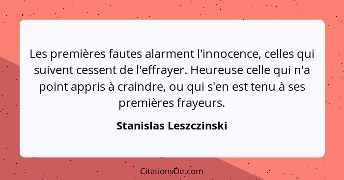 Les premières fautes alarment l'innocence, celles qui suivent cessent de l'effrayer. Heureuse celle qui n'a point appris à cra... - Stanislas Leszczinski