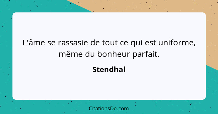 L'âme se rassasie de tout ce qui est uniforme, même du bonheur parfait.... - Stendhal