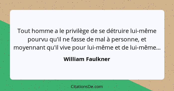 Tout homme a le privilège de se détruire lui-même pourvu qu'il ne fasse de mal à personne, et moyennant qu'il vive pour lui-même et... - William Faulkner