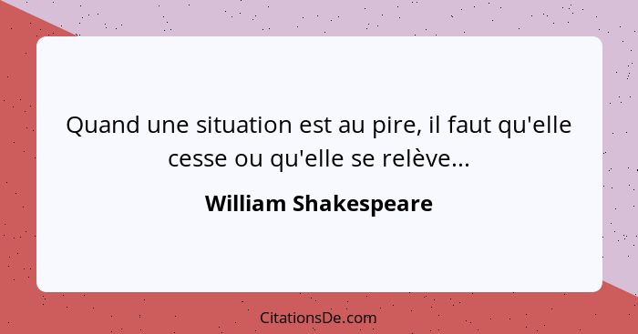 Quand une situation est au pire, il faut qu'elle cesse ou qu'elle se relève...... - William Shakespeare
