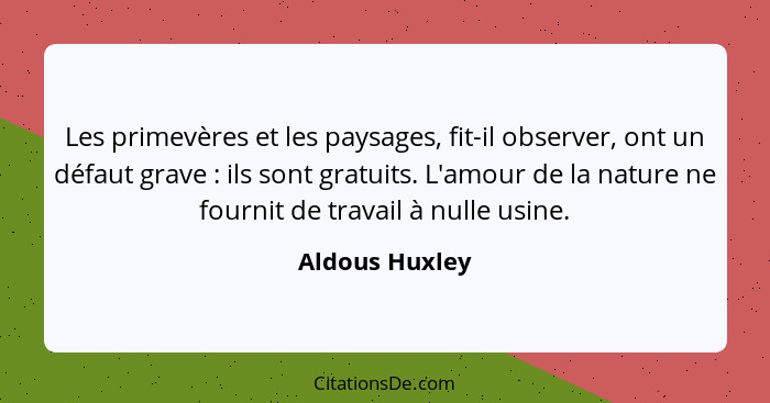 Les primevères et les paysages, fit-il observer, ont un défaut grave : ils sont gratuits. L'amour de la nature ne fournit de trav... - Aldous Huxley