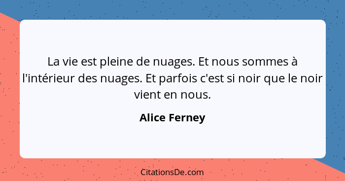 La vie est pleine de nuages. Et nous sommes à l'intérieur des nuages. Et parfois c'est si noir que le noir vient en nous.... - Alice Ferney