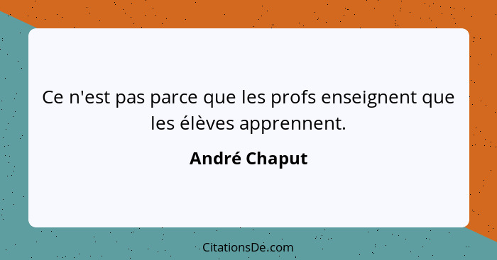 Ce n'est pas parce que les profs enseignent que les élèves apprennent.... - André Chaput