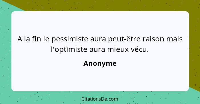 A la fin le pessimiste aura peut-être raison mais l'optimiste aura mieux vécu.... - Anonyme