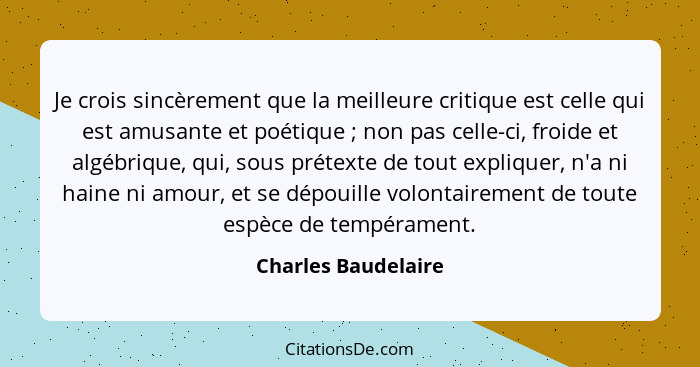 Je crois sincèrement que la meilleure critique est celle qui est amusante et poétique ; non pas celle-ci, froide et algébriq... - Charles Baudelaire