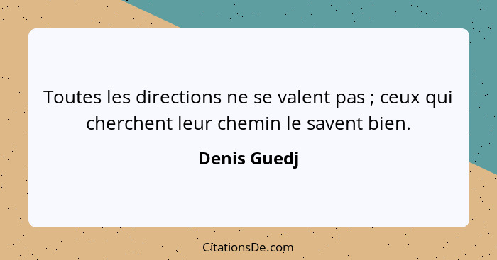 Toutes les directions ne se valent pas ; ceux qui cherchent leur chemin le savent bien.... - Denis Guedj