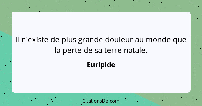 Il n'existe de plus grande douleur au monde que la perte de sa terre natale.... - Euripide