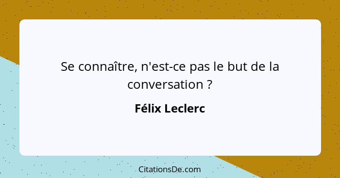 Se connaître, n'est-ce pas le but de la conversation ?... - Félix Leclerc