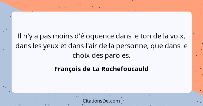 Il n'y a pas moins d'éloquence dans le ton de la voix, dans les yeux et dans l'air de la personne, que dans le choix de... - François de La Rochefoucauld