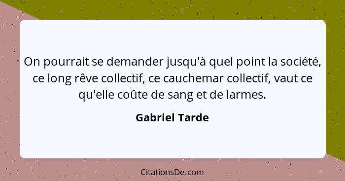 On pourrait se demander jusqu'à quel point la société, ce long rêve collectif, ce cauchemar collectif, vaut ce qu'elle coûte de sang e... - Gabriel Tarde