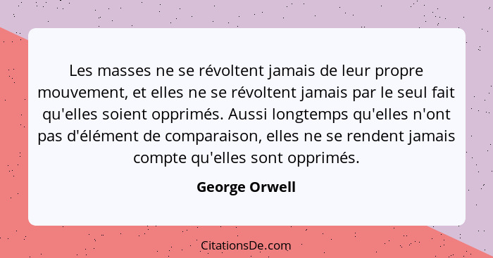 Les masses ne se révoltent jamais de leur propre mouvement, et elles ne se révoltent jamais par le seul fait qu'elles soient opprimés.... - George Orwell