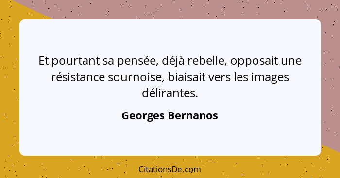 Et pourtant sa pensée, déjà rebelle, opposait une résistance sournoise, biaisait vers les images délirantes.... - Georges Bernanos