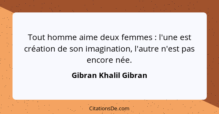 Tout homme aime deux femmes : l'une est création de son imagination, l'autre n'est pas encore née.... - Gibran Khalil Gibran