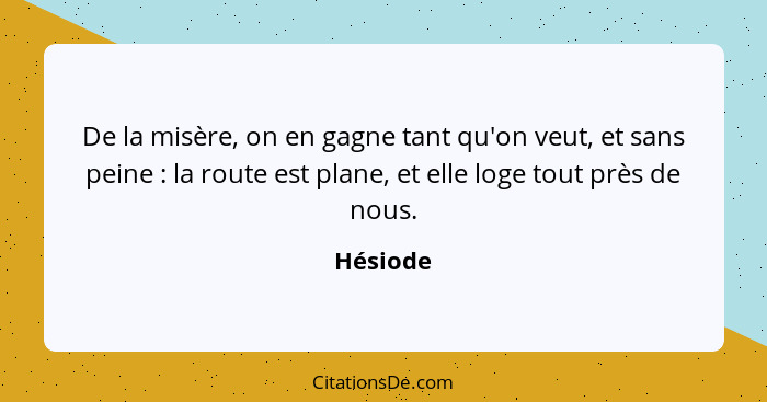 De la misère, on en gagne tant qu'on veut, et sans peine : la route est plane, et elle loge tout près de nous.... - Hésiode