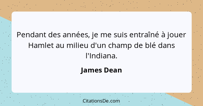 Pendant des années, je me suis entraîné à jouer Hamlet au milieu d'un champ de blé dans l'Indiana.... - James Dean