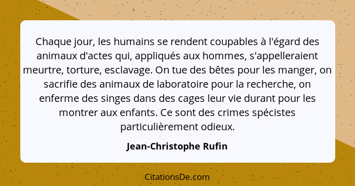 Chaque jour, les humains se rendent coupables à l'égard des animaux d'actes qui, appliqués aux hommes, s'appelleraient meurtre... - Jean-Christophe Rufin