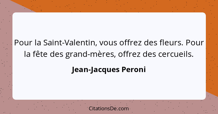 Pour la Saint-Valentin, vous offrez des fleurs. Pour la fête des grand-mères, offrez des cercueils.... - Jean-Jacques Peroni