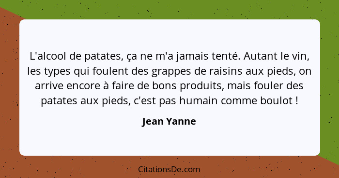 L'alcool de patates, ça ne m'a jamais tenté. Autant le vin, les types qui foulent des grappes de raisins aux pieds, on arrive encore à fa... - Jean Yanne