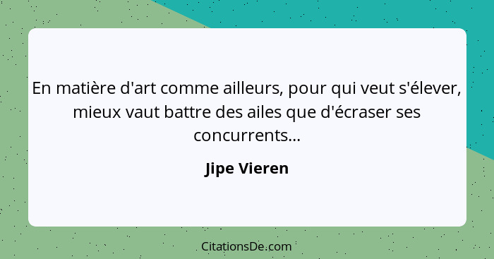 En matière d'art comme ailleurs, pour qui veut s'élever, mieux vaut battre des ailes que d'écraser ses concurrents...... - Jipe Vieren