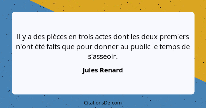 Il y a des pièces en trois actes dont les deux premiers n'ont été faits que pour donner au public le temps de s'asseoir.... - Jules Renard