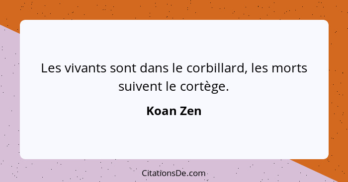 Les vivants sont dans le corbillard, les morts suivent le cortège.... - Koan Zen