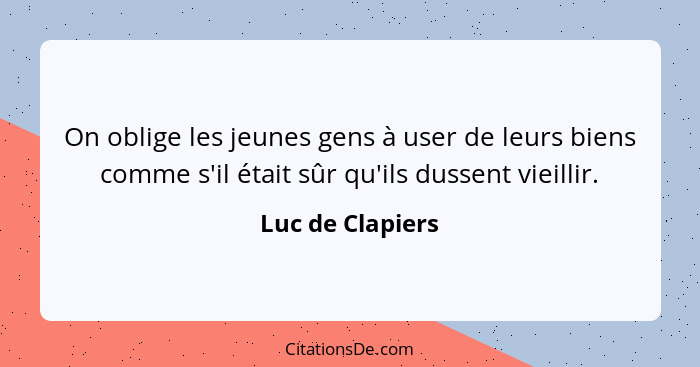 On oblige les jeunes gens à user de leurs biens comme s'il était sûr qu'ils dussent vieillir.... - Luc de Clapiers