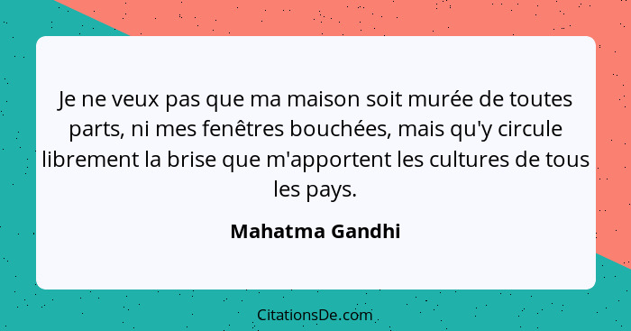 Je ne veux pas que ma maison soit murée de toutes parts, ni mes fenêtres bouchées, mais qu'y circule librement la brise que m'apporte... - Mahatma Gandhi