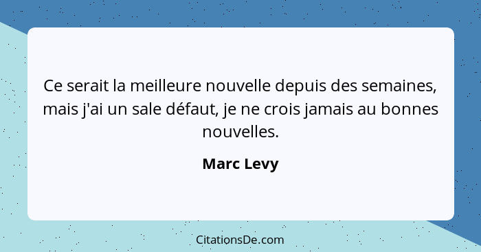 Ce serait la meilleure nouvelle depuis des semaines, mais j'ai un sale défaut, je ne crois jamais au bonnes nouvelles.... - Marc Levy