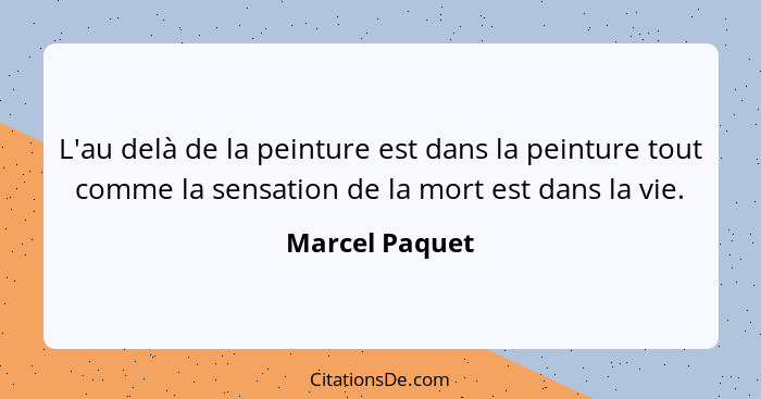 L'au delà de la peinture est dans la peinture tout comme la sensation de la mort est dans la vie.... - Marcel Paquet