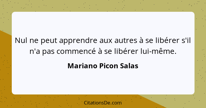 Nul ne peut apprendre aux autres à se libérer s'il n'a pas commencé à se libérer lui-même.... - Mariano Picon Salas