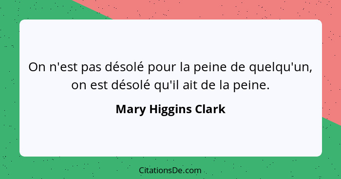 On n'est pas désolé pour la peine de quelqu'un, on est désolé qu'il ait de la peine.... - Mary Higgins Clark