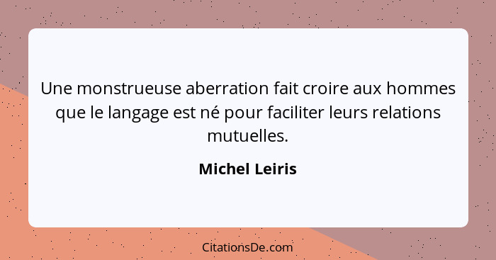 Une monstrueuse aberration fait croire aux hommes que le langage est né pour faciliter leurs relations mutuelles.... - Michel Leiris