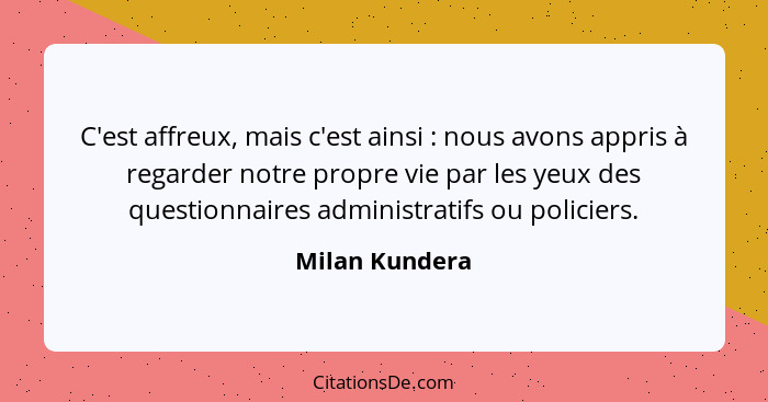 C'est affreux, mais c'est ainsi : nous avons appris à regarder notre propre vie par les yeux des questionnaires administratifs ou... - Milan Kundera