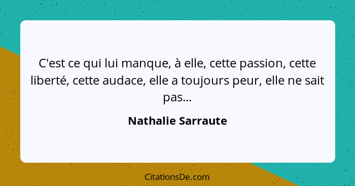 C'est ce qui lui manque, à elle, cette passion, cette liberté, cette audace, elle a toujours peur, elle ne sait pas...... - Nathalie Sarraute