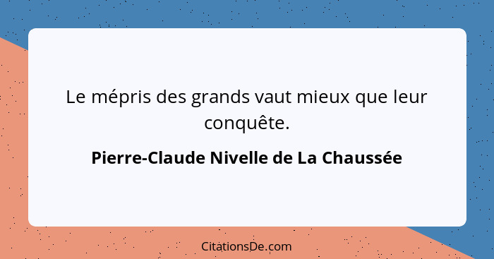 Le mépris des grands vaut mieux que leur conquête.... - Pierre-Claude Nivelle de La Chaussée