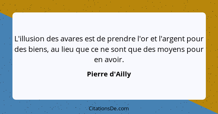 L'illusion des avares est de prendre l'or et l'argent pour des biens, au lieu que ce ne sont que des moyens pour en avoir.... - Pierre d'Ailly