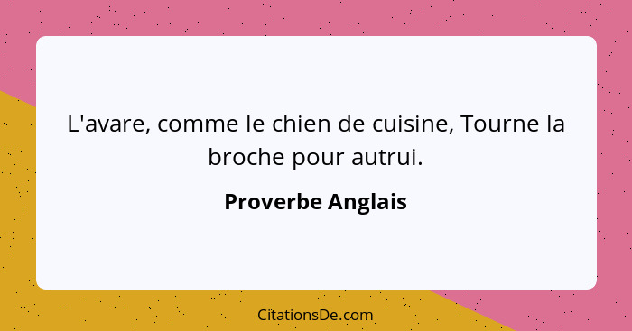 L'avare, comme le chien de cuisine, Tourne la broche pour autrui.... - Proverbe Anglais